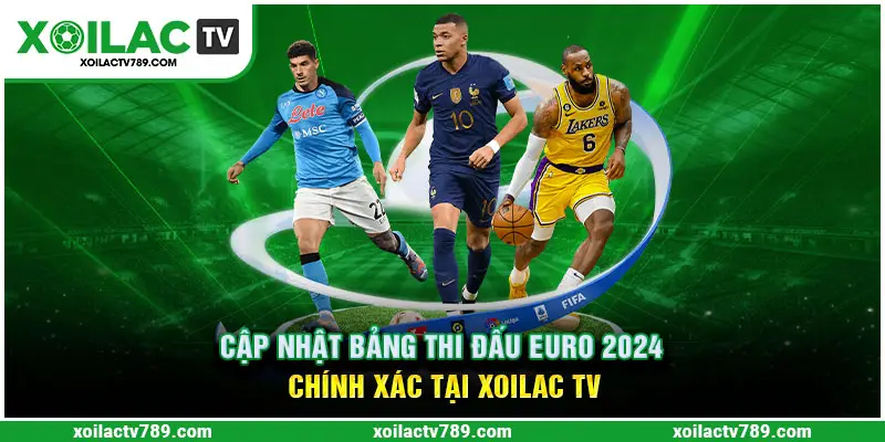 Cập Nhật Bảng Thi Đấu Euro 2024 Chính Xác Tại Xoilac TV