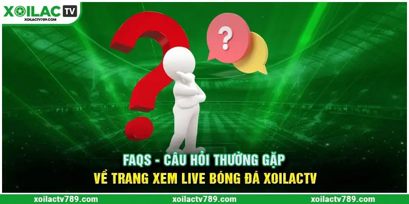 Các câu hỏi thường gặp về nền tảng Xoilac TV